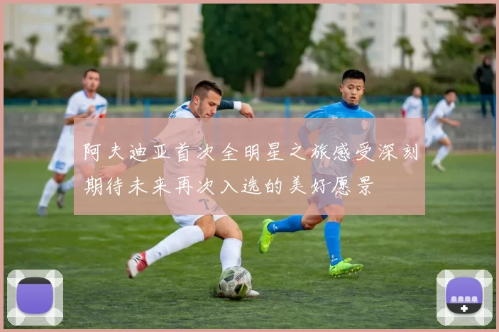 阿夫迪亚首次全明星之旅感受深刻期待未来再次入选的美好愿景