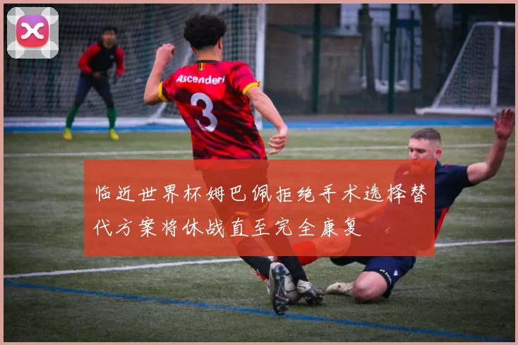 临近世界杯姆巴佩拒绝手术选择替代方案将休战直至完全康复