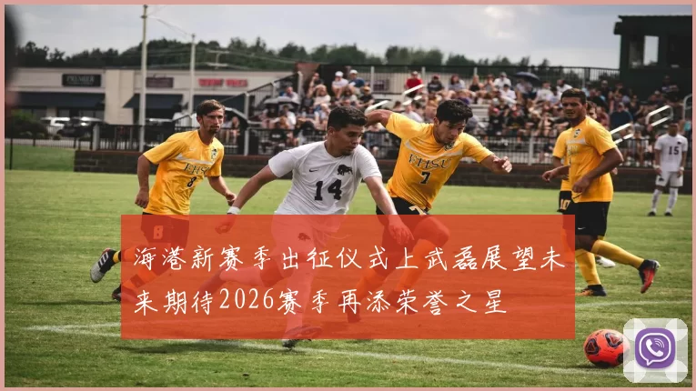海港新赛季出征仪式上武磊展望未来期待2026赛季再添荣誉之星
