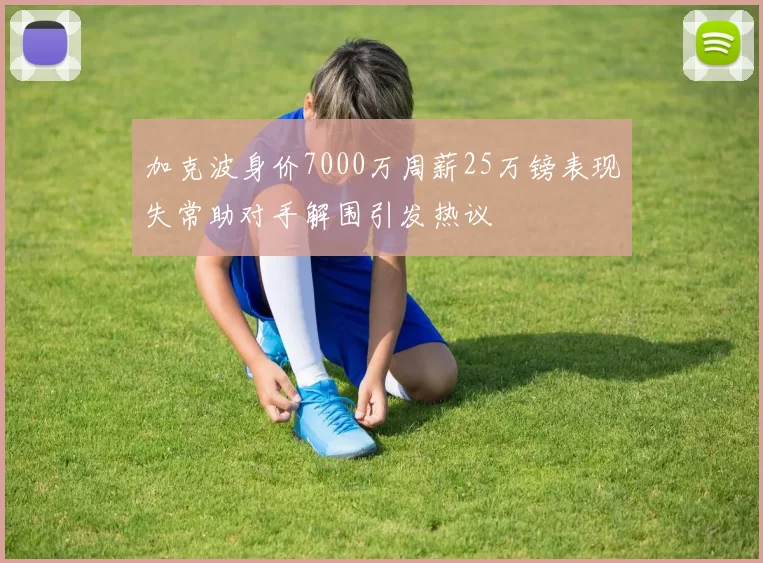加克波身价7000万周薪25万镑表现失常助对手解围引发热议