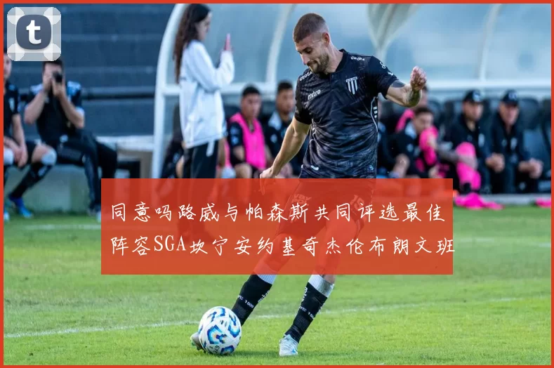 同意吗路威与帕森斯共同评选最佳阵容SGA坎宁安约基奇杰伦布朗文班