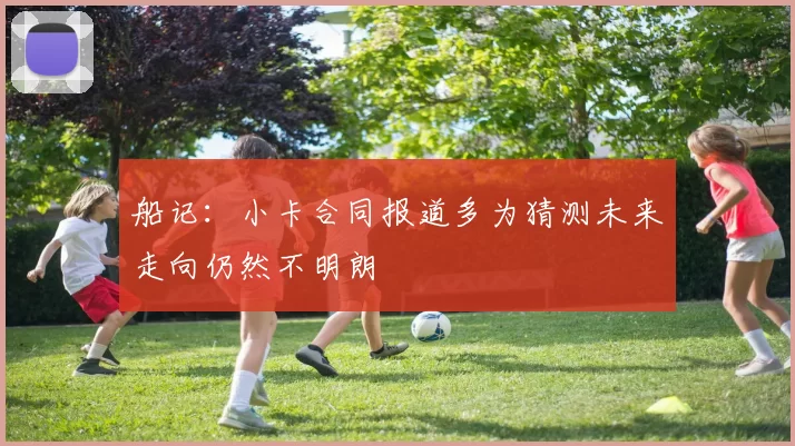 船记：小卡合同报道多为猜测未来走向仍然不明朗