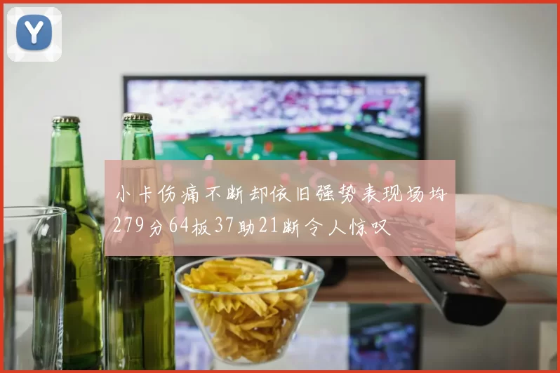 小卡伤痛不断却依旧强势表现场均279分64板37助21断令人惊叹