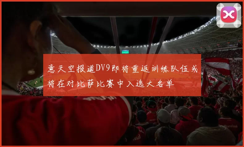 意天空报道DV9即将重返训练队伍或将在对比萨比赛中入选大名单