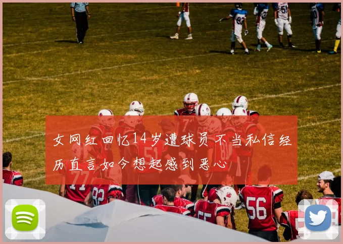 女网红回忆14岁遭球员不当私信经历直言如今想起感到恶心