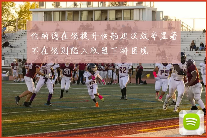 伦纳德在场提升快船进攻效率显著不在场则陷入联盟下游困境