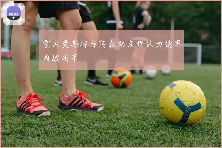 霍夫曼期待与阿森纳交锋认为德甲内战尚早