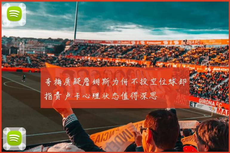 夸梅质疑詹姆斯为何不投空位球却指责卢卡心理状态值得深思