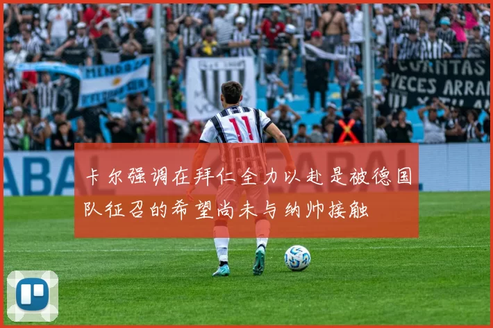卡尔强调在拜仁全力以赴是被德国队征召的希望尚未与纳帅接触