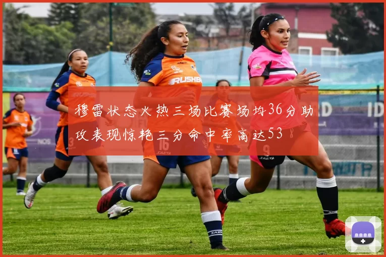 穆雷状态火热三场比赛场均36分助攻表现惊艳三分命中率高达53