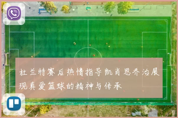 杜兰特赛后热情指导凯肖恩乔治展现真爱篮球的精神与传承