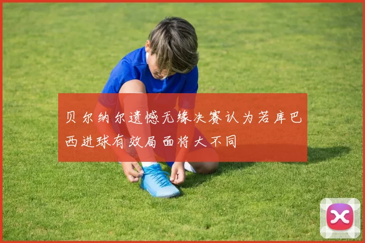 贝尔纳尔遗憾无缘决赛认为若库巴西进球有效局面将大不同