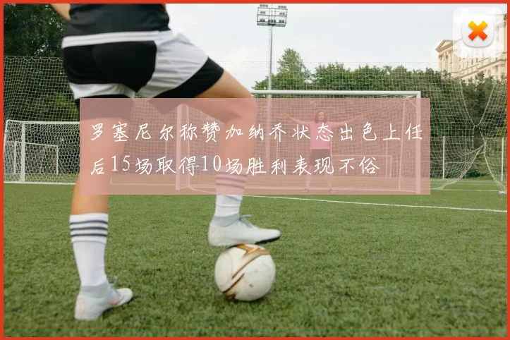 罗塞尼尔称赞加纳乔状态出色上任后15场取得10场胜利表现不俗