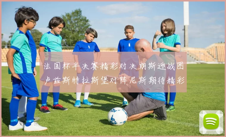 法国杯半决赛精彩对决朗斯迎战图卢兹斯特拉斯堡对阵尼斯期待精彩表现