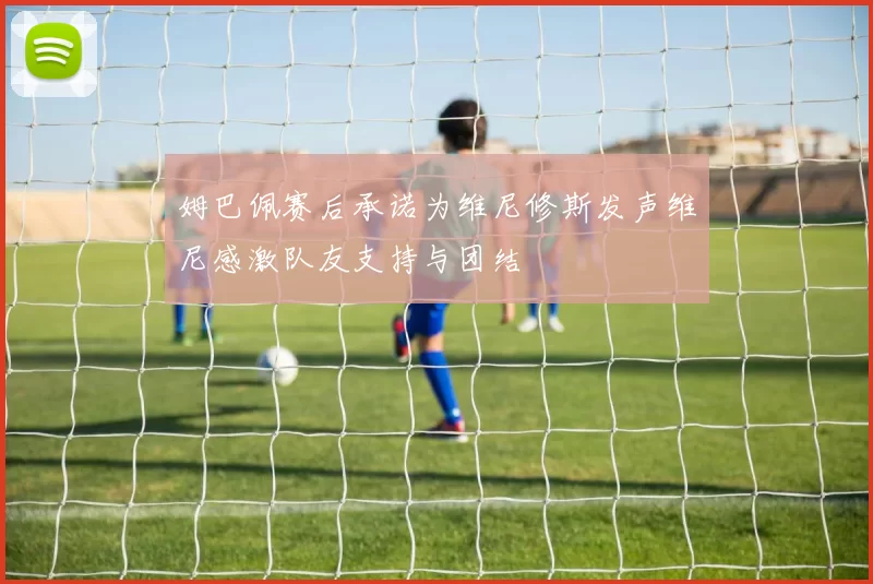 姆巴佩赛后承诺为维尼修斯发声维尼感激队友支持与团结