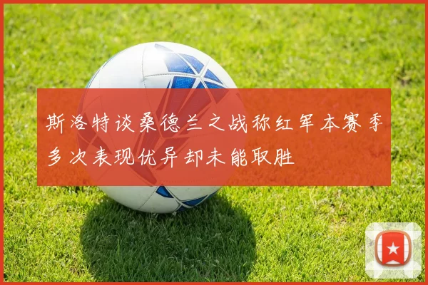 斯洛特谈桑德兰之战称红军本赛季多次表现优异却未能取胜
