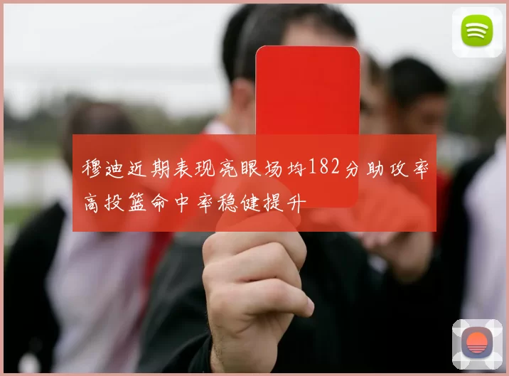 穆迪近期表现亮眼场均182分助攻率高投篮命中率稳健提升