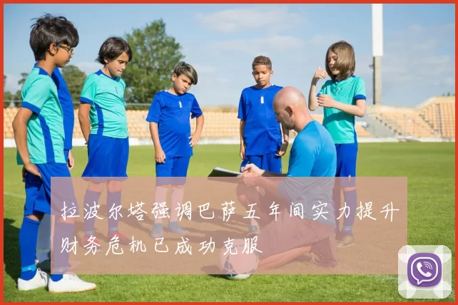 拉波尔塔强调巴萨五年间实力提升财务危机已成功克服