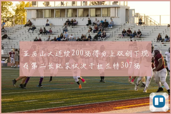 亚历山大连续200场得分上双创下现存第二长纪录仅次于杜兰特307场