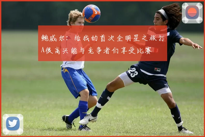 鲍威尔：给我的首次全明星之旅打A很高兴能与竞争者们享受比赛