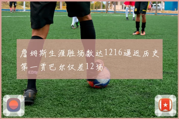 詹姆斯生涯胜场数达1216逼近历史第一贾巴尔仅差12场