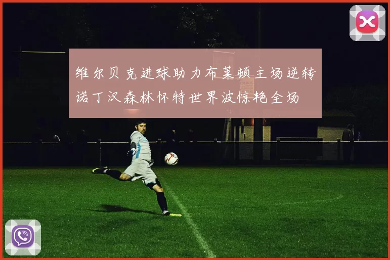 维尔贝克进球助力布莱顿主场逆转诺丁汉森林怀特世界波惊艳全场