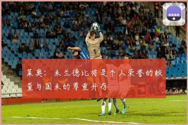 莱奥：米兰德比将是个人荣誉的较量与国米的尊重并存