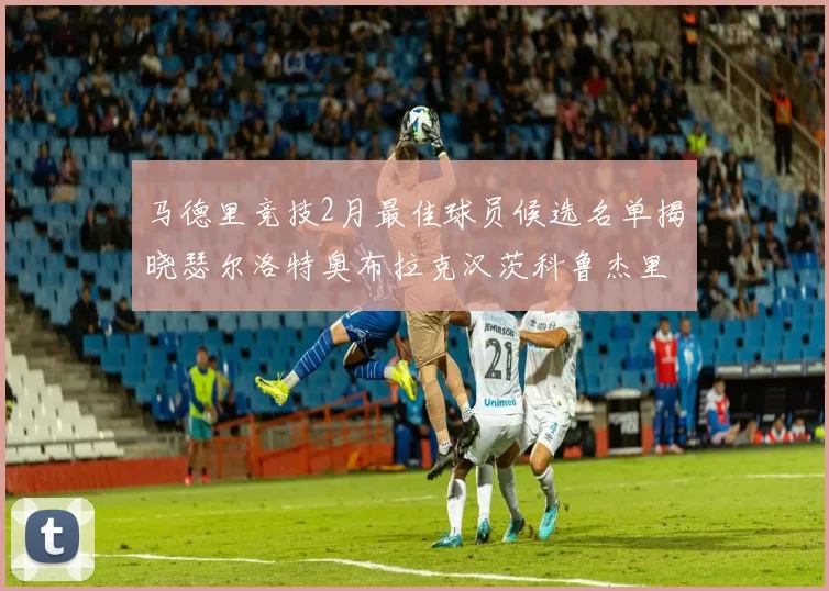 马德里竞技2月最佳球员候选名单揭晓瑟尔洛特奥布拉克汉茨科鲁杰里入围