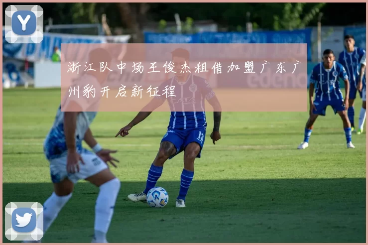 浙江队中场王俊杰租借加盟广东广州豹开启新征程