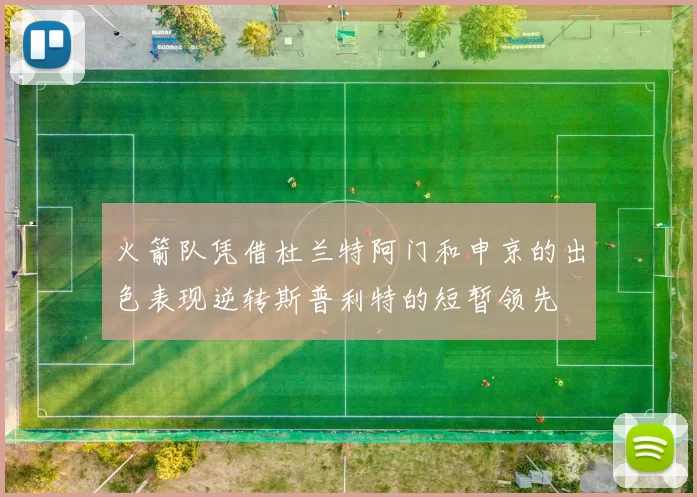 火箭队凭借杜兰特阿门和申京的出色表现逆转斯普利特的短暂领先